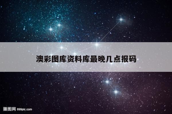 澳彩图库资料库最晚几点报码