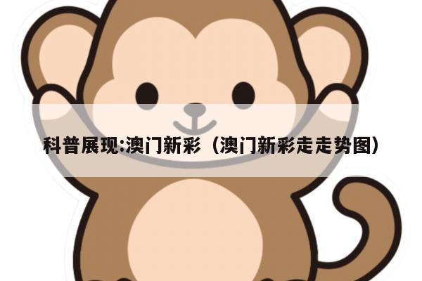 科普展现:澳门新彩（澳门新彩走走势图）