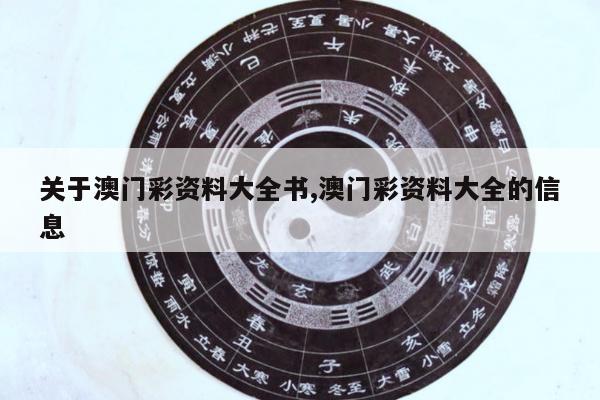 关于澳门彩资料大全书,澳门彩资料大全的信息