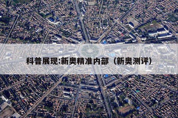 科普展现:新奥精准内部（新奥测评）